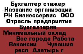 Бухгалтер-стажер › Название организации ­ РН-Бизнессервис, ООО › Отрасль предприятия ­ Бухгалтерия › Минимальный оклад ­ 13 000 - Все города Работа » Вакансии   . Чувашия респ.,Алатырь г.